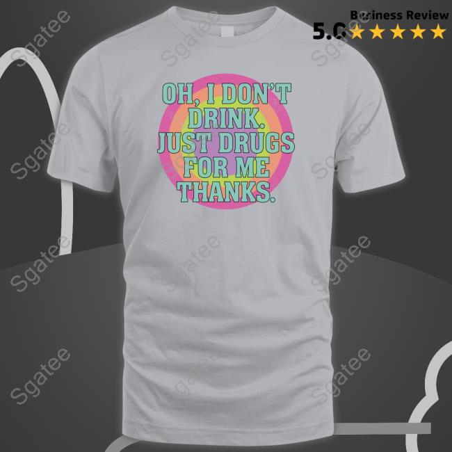 Oh I Don't Drink Just Drugs For Me Thanks Tee Shirt