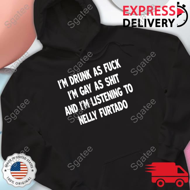 I'm Drunk As Fuck I'm Gay As Shit And I'm Listening To Nelly Furtado Hoodie