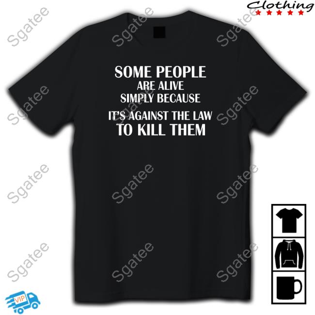 Some People Are Alive Simply Because It's Against The Law To Kill Them Shirt Black