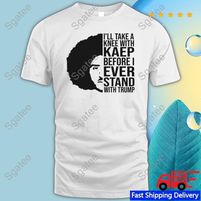 I'll Take A Knee With Kaep Before I Ever Stand With Trump Colin Kaepernick Shirt