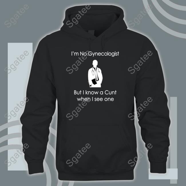 Shirts That Go Hard Shirtsthtgohard I'm No A Gynecologist But I Know A Cunt When I see One Shirt