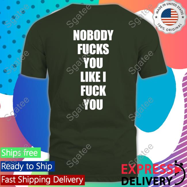 Nobody Fucks You Like I Fuck You Shirt