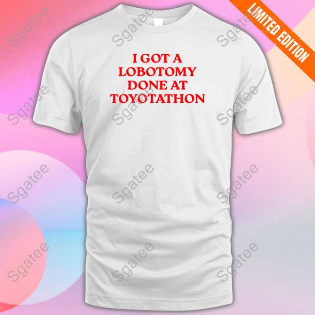 I Got A Lobotomy Done At Toyotathon Sweatshirt Shirts That Go Hard