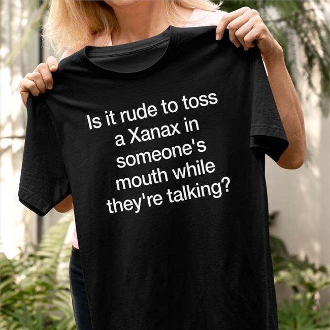 Shirts That Go Hard Is It Rude To Toss A Xanax Tees