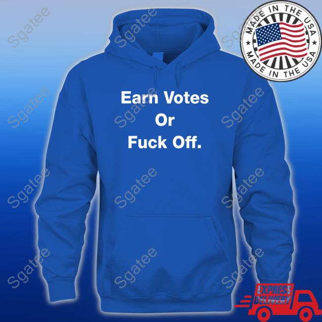 Earn Votes Or Fuck Off Shirts