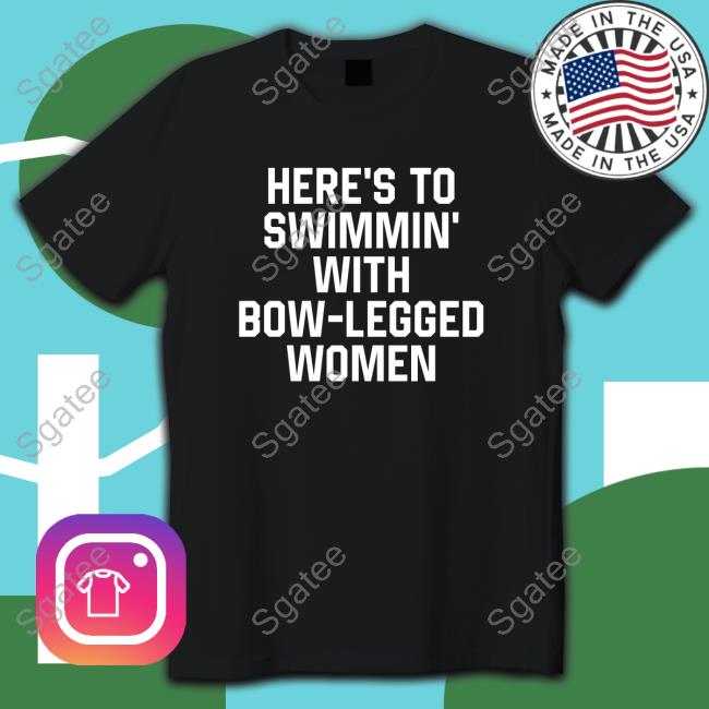 Here’S To Swimmin’ With Bow-Legged Women Tee