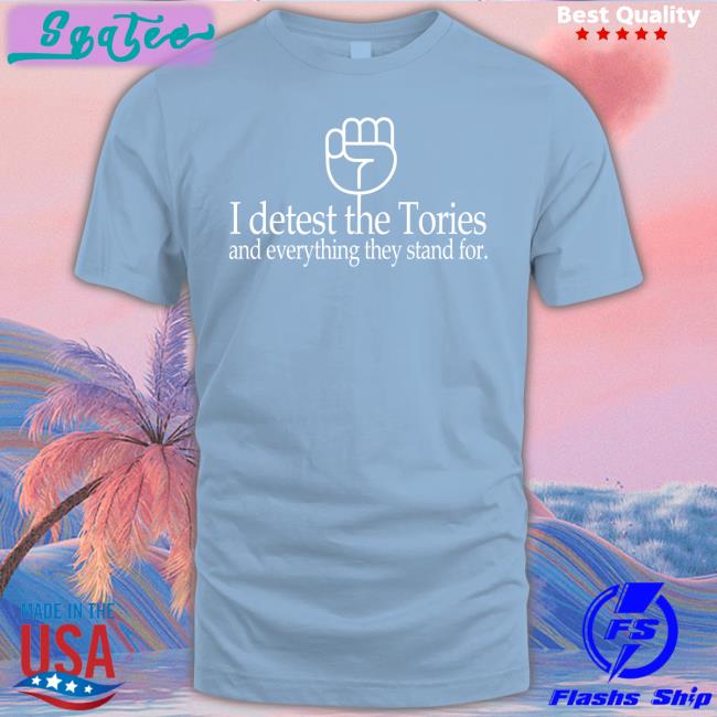 I Detest The Tories And Everything They Stand For Shirt Weare 1Of 100