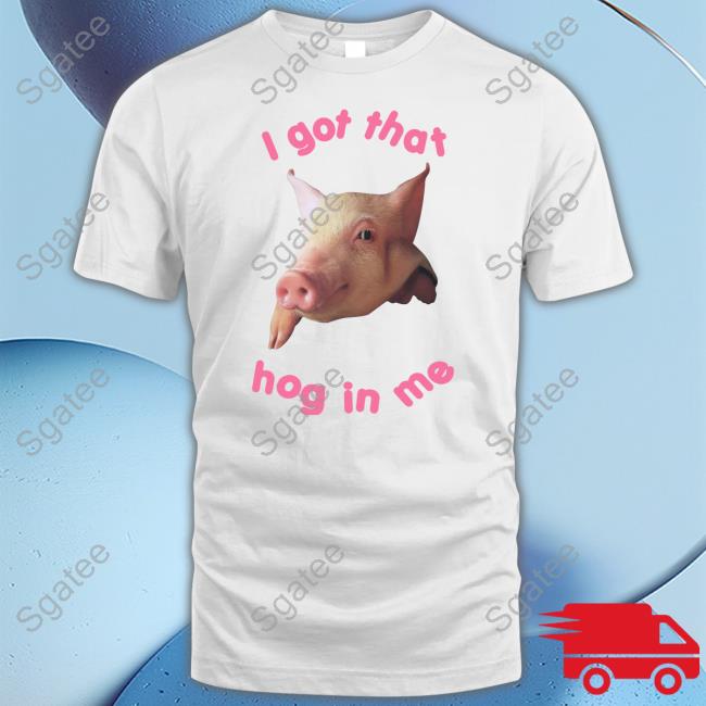 I Got That Hog In Me Tee Goodshirts Merch Shirts That Go Hard I Got That Hog In Me Shirt
