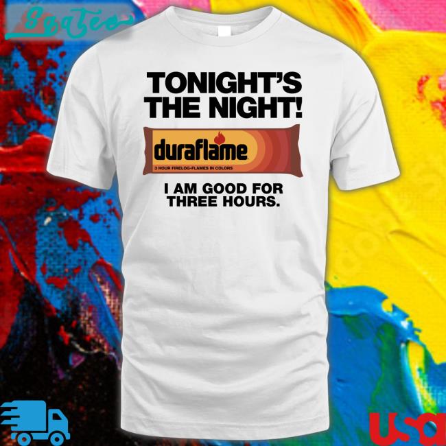 Shirts That Go Hard Tonight's The Night Duraflame I Am Good For Three Hours Shirts