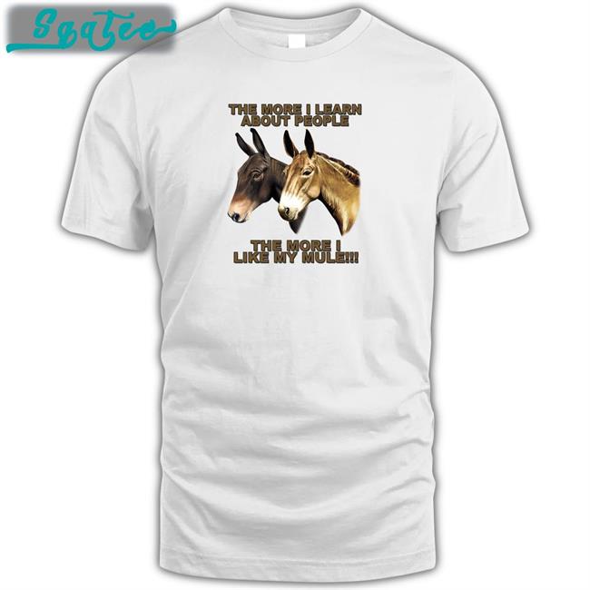 Shirts That Go Hard The More I Learn About People The More I Like My Mule Shirt Shirtsthtgohard