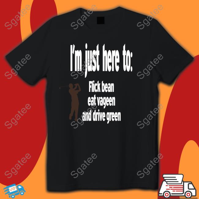 I'm Just Here To Flick Bean Eat Vageen And Drive Green Shirt