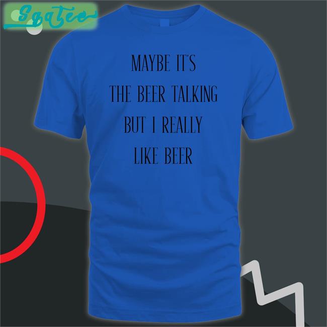 Maybe It's The Beer Talking But I Really Like Beer T Shirt Shirts That Go Hard Maybe It's The Beer Talking But I Really Like Beer Long Sleeve Shirtsthtgohard