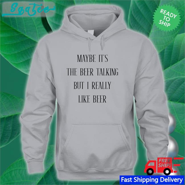 Maybe It's The Beer Talking But I Really Like Beer T Shirt Shirts That Go Hard Maybe It's The Beer Talking But I Really Like Beer Shirt Shirtsthtgohard
