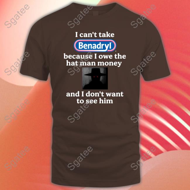 I Can't Take Benadryl Because I Owe The Hat Man Money And I Don't Want To See Him Shirt Images That Might Be Cursed