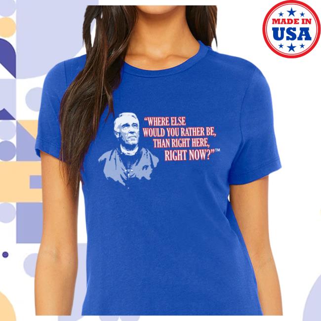 Official Where Else Would You Rather Be Than Right Here Right Now T Shirt