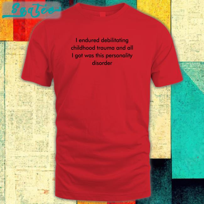 I Endured Debilitating Childhood Trauma And All I Got Was This Personality Disorder T-Shirt