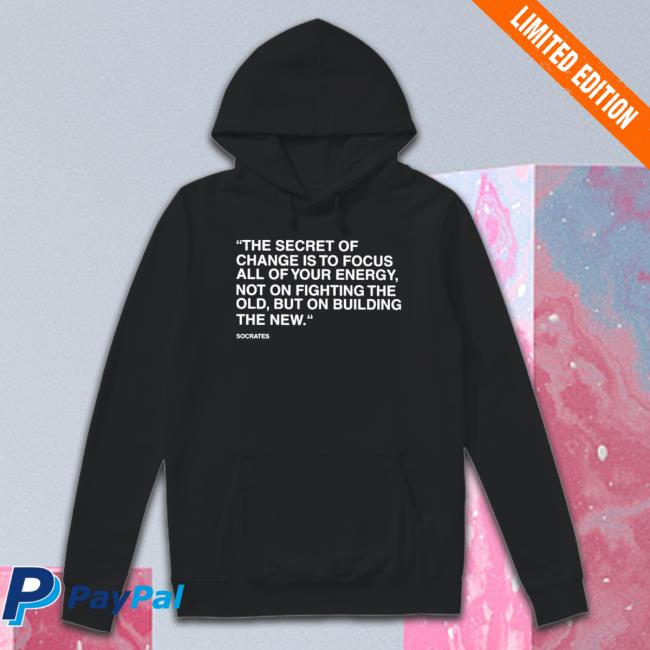Official The Secret Of Change Is To Focus All Of Your Energy Not On Fighting The Old But On Building The New Sweatshirts