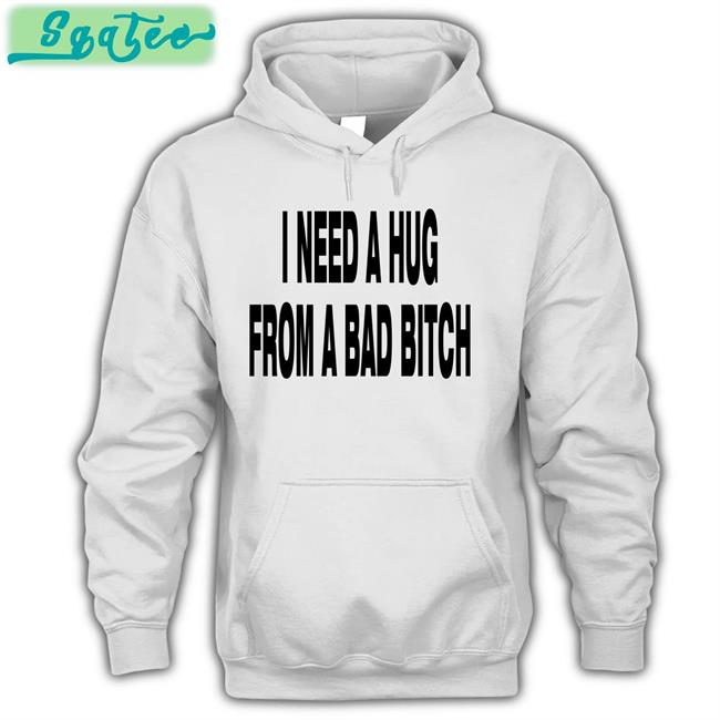 I Need A Hug From A Bad Bitch T Shirt White I Need A Hug From A Bad Bitch Hoodie Weakmih4ra