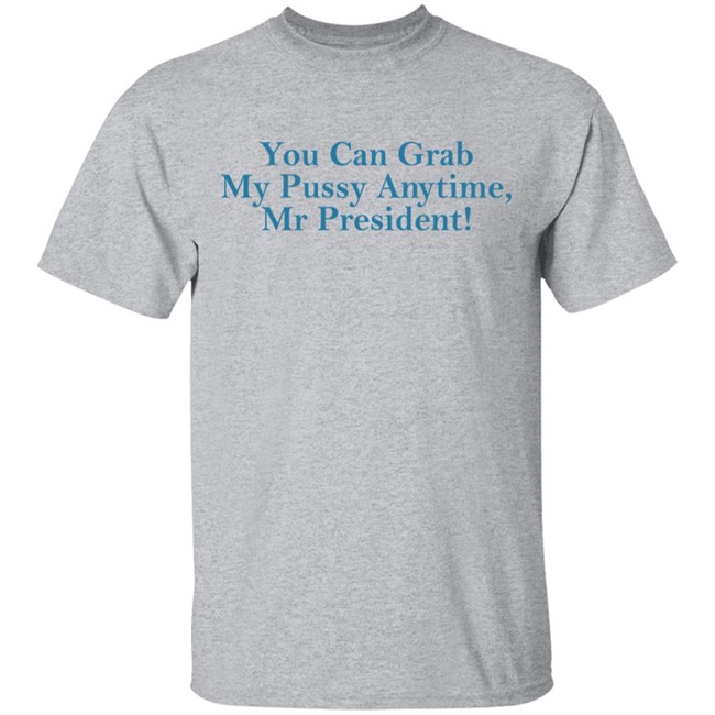 You Can Grab My Pussy Anytime Mr President Shirt You Can Grab My Pussy Anytime Mr President Shirt