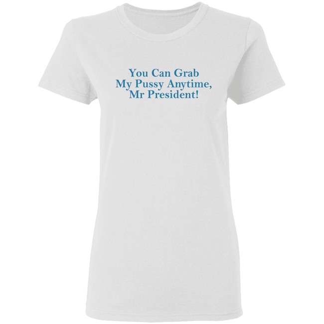 You Can Grab My Pussy Anytime Mr President Shirt You Can Grab My Pussy Anytime Mr President Shirt