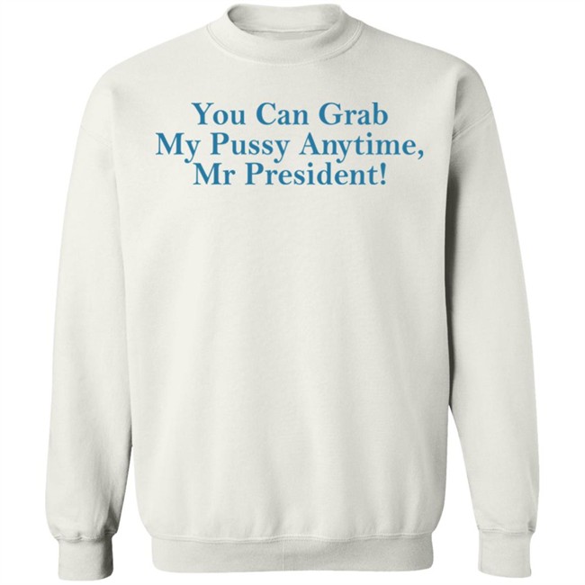 You Can Grab My Pussy Anytime Mr President Shirt You Can Grab My Pussy Anytime Mr President Shirt