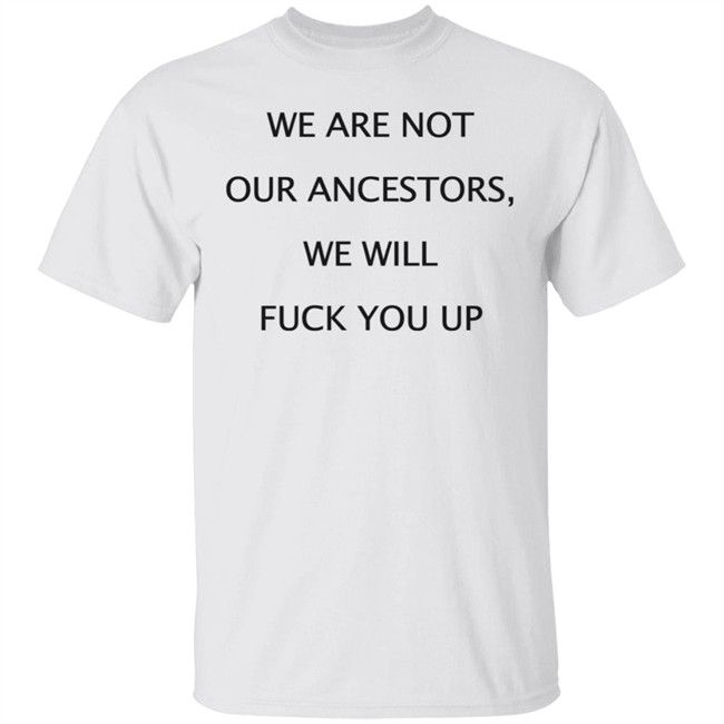 We Are Not Our Ancestors We Will Fuck You Up Shirt Hoodie