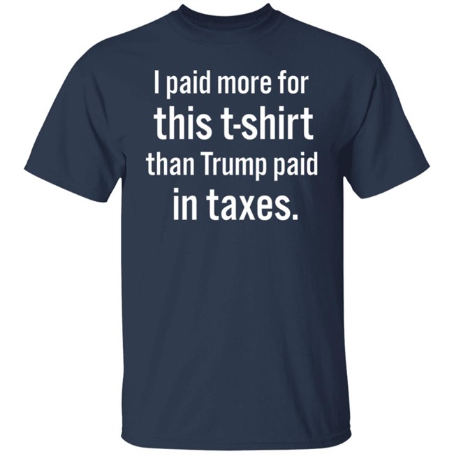 I Paid More For This T-Shirt Than Trump Paid In Taxes Shirt Hoodie I Paid More For This T-Shirt Than Trump Paid In Taxes Shirt Hoodie