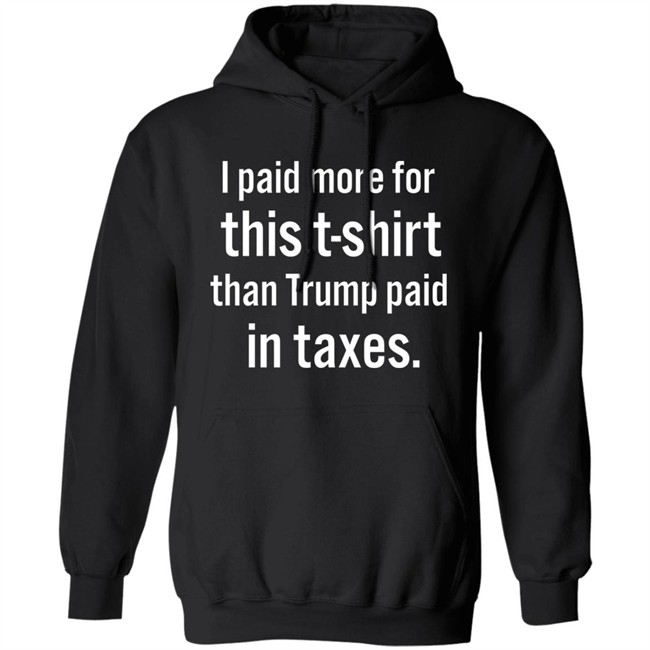 I Paid More For This T-Shirt Than Trump Paid In Taxes Shirt Hoodie I Paid More For This T-Shirt Than Trump Paid In Taxes Shirt Hoodie