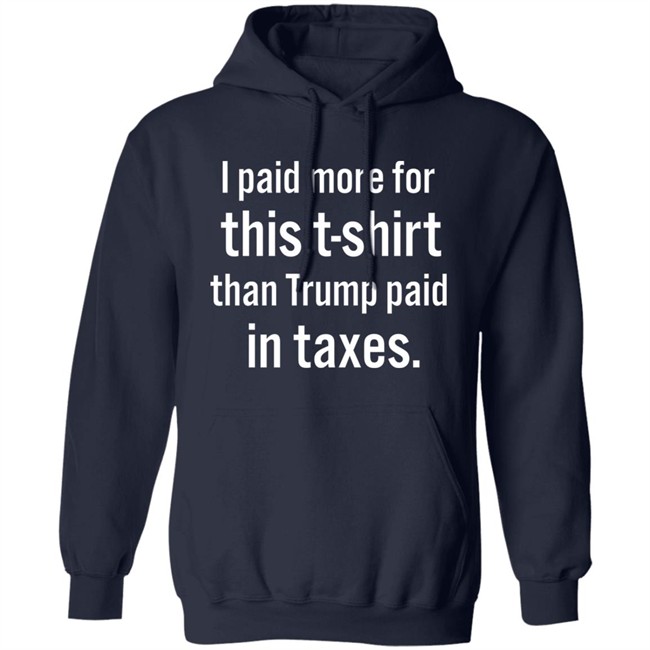 I Paid More For This T-Shirt Than Trump Paid In Taxes Shirt Hoodie I Paid More For This T-Shirt Than Trump Paid In Taxes Shirt Hoodie