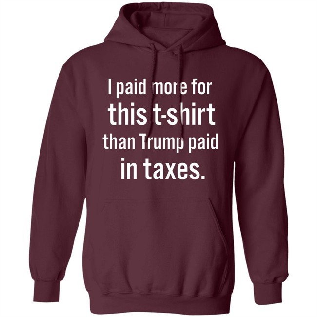 I Paid More For This T-Shirt Than Trump Paid In Taxes Shirt Hoodie I Paid More For This T-Shirt Than Trump Paid In Taxes Shirt Hoodie