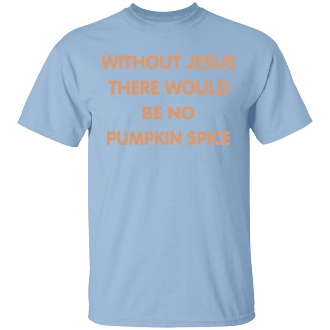 Without Jesus There Would Be No Pumpkin Spice T Shirt Without Jesus There Would Be No Pumpkin Spice T Shirt