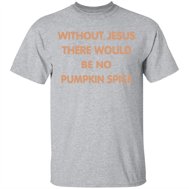 Without Jesus There Would Be No Pumpkin Spice T Shirt Without Jesus There Would Be No Pumpkin Spice T Shirt