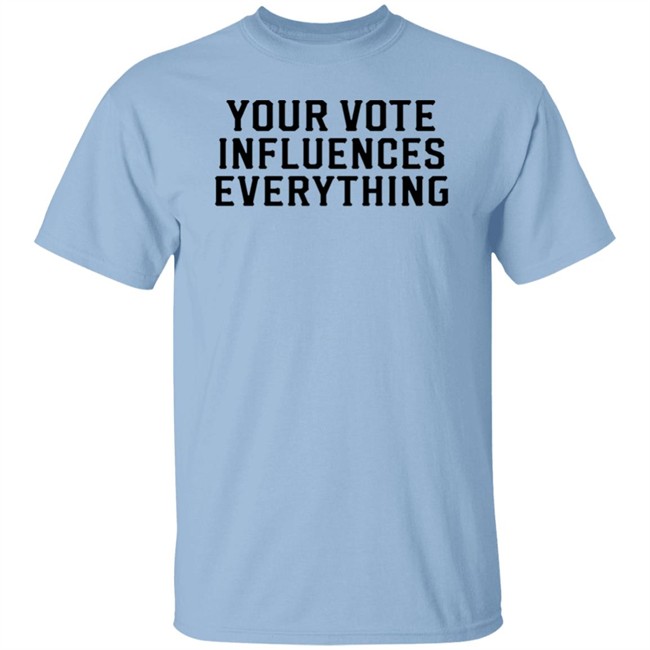 Your Vote Influences Everything T Shirt Your Vote Influences Everything T Shirt