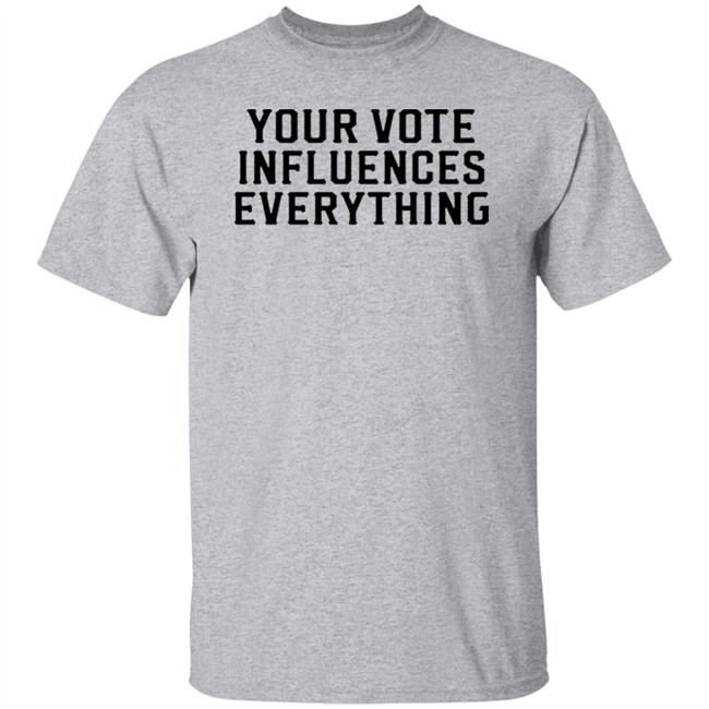 Your Vote Influences Everything T Shirt Your Vote Influences Everything T Shirt