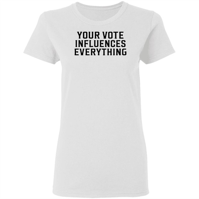 Your Vote Influences Everything T Shirt Your Vote Influences Everything T Shirt