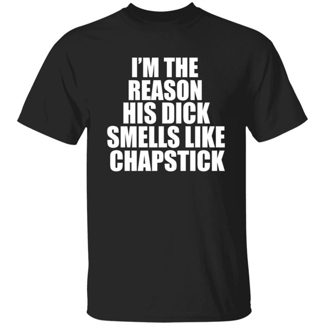 Im The Reason His Dick Smells Like Chapstick Shirt
