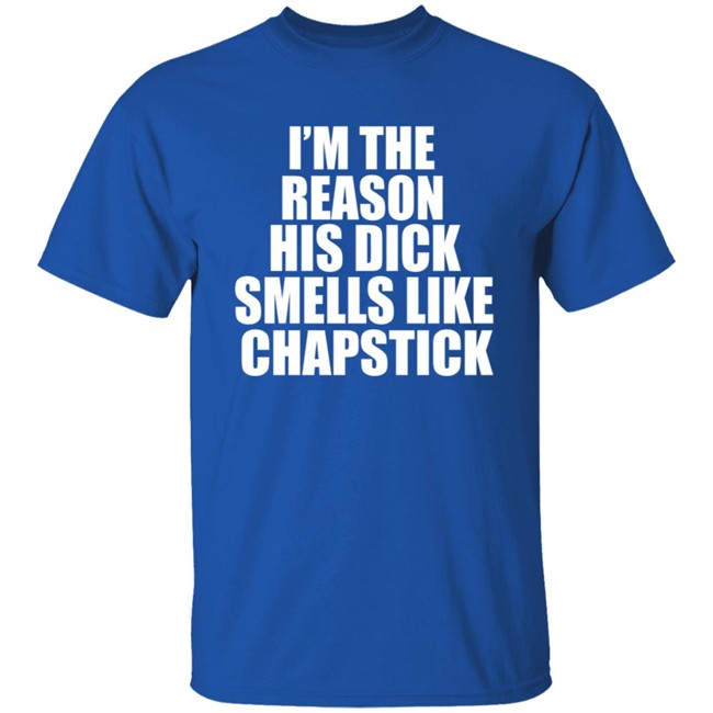 Im The Reason His Dick Smells Like Chapstick Shirt Im The Reason His Dick Smells Like Chapstick Shirt