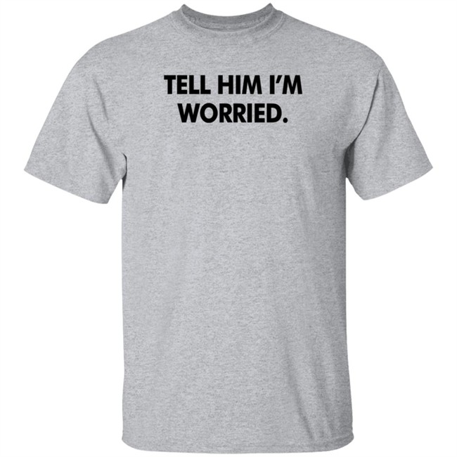 Tell Him I'm Worried T Shirt Babe Laufenberg Tell Him I'm Worried T Shirt Babe Laufenberg