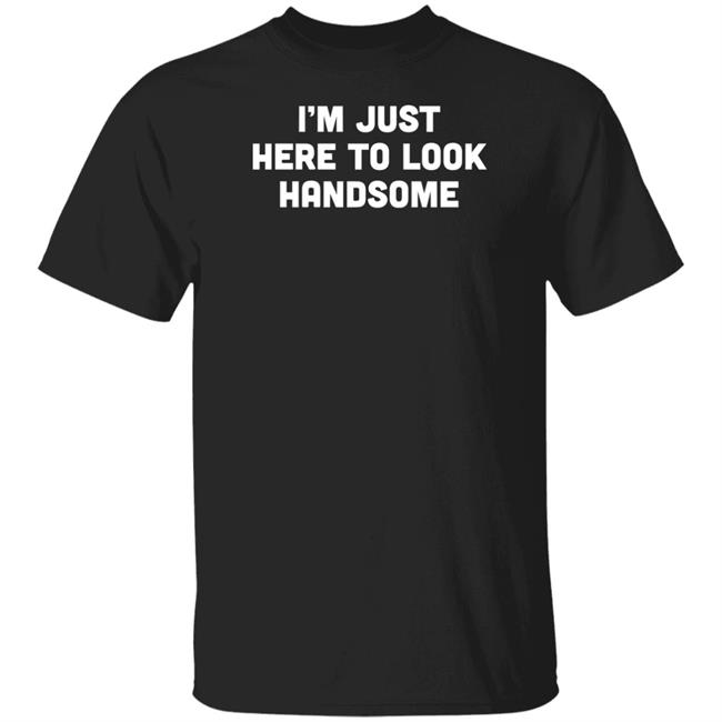Man Who Has It All Shop Im Just Here To Look Handsome Shirt
