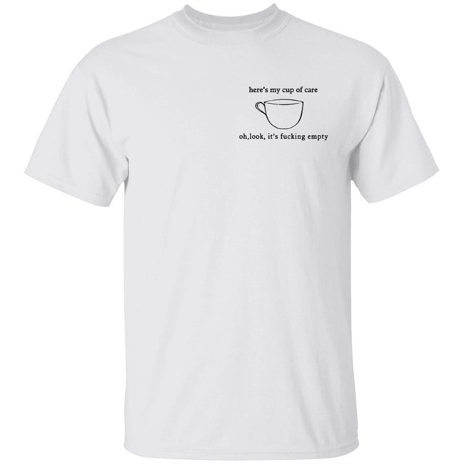 Here’S My Cup Of Care Oh Look It’S Fucking Empty Shirt