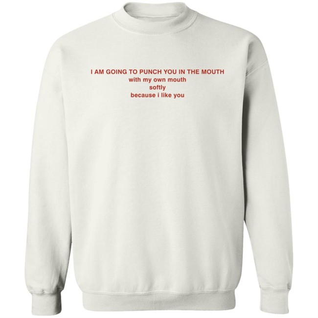 I Am Going To Punch You In The Mouth With My Own Mouth Softly Because I Like You T Shirt I Am Going To Punch You In The Mouth With My Own Mouth Softly Because I Like You T Shirt