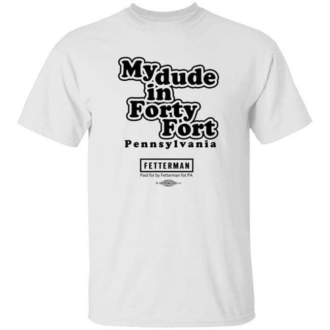 My Dude In Forty Fort Pennsylvania Fetterman T Shirt My Dude In Forty Fort Pennsylvania Fetterman T Shirt
