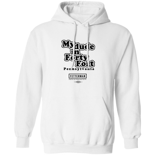 My Dude In Forty Fort Pennsylvania Fetterman T Shirt My Dude In Forty Fort Pennsylvania Fetterman T Shirt