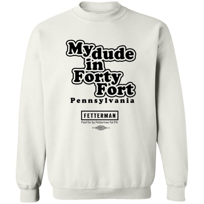 My Dude In Forty Fort Pennsylvania Fetterman T Shirt My Dude In Forty Fort Pennsylvania Fetterman T Shirt