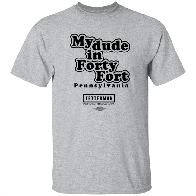 My Dude In Forty Fort Pennsylvania Fetterman T Shirt