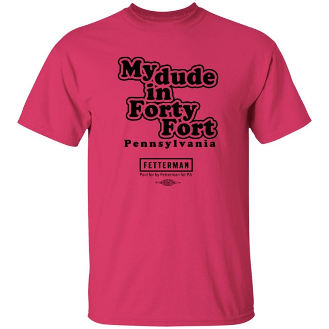 My Dude In Forty Fort Pennsylvania Fetterman T Shirt My Dude In Forty Fort Pennsylvania Fetterman T Shirt