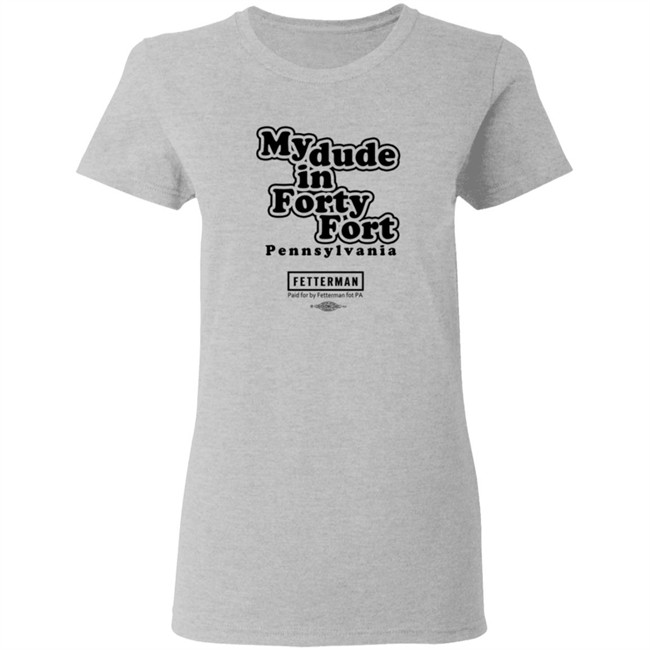 My Dude In Forty Fort Pennsylvania Fetterman T Shirt My Dude In Forty Fort Pennsylvania Fetterman T Shirt