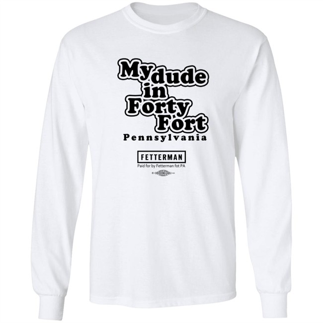 My Dude In Forty Fort Pennsylvania Fetterman T Shirt My Dude In Forty Fort Pennsylvania Fetterman T Shirt