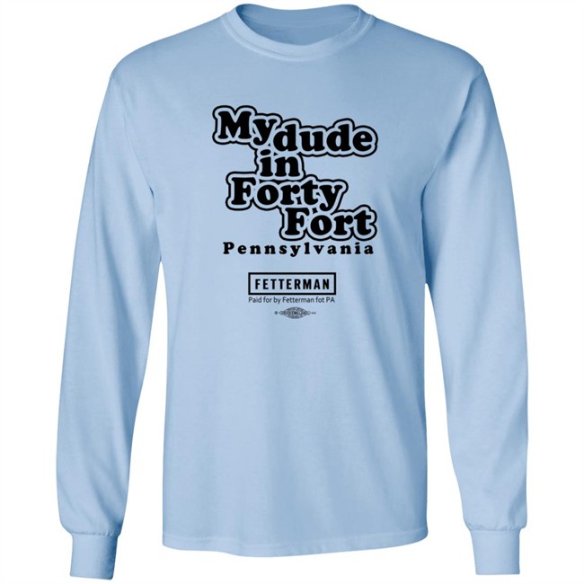 My Dude In Forty Fort Pennsylvania Fetterman T Shirt My Dude In Forty Fort Pennsylvania Fetterman T Shirt
