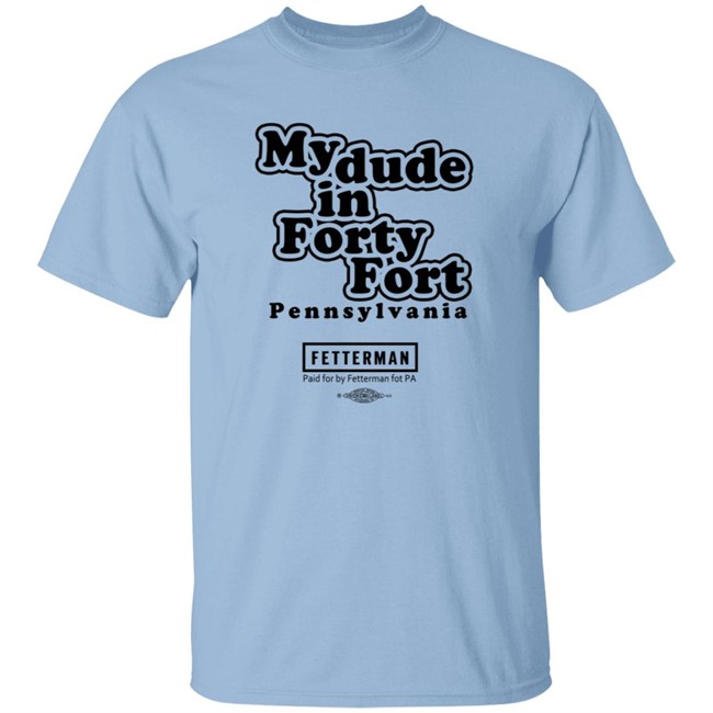 My Dude In Forty Fort Pennsylvania Fetterman T Shirt My Dude In Forty Fort Pennsylvania Fetterman T Shirt